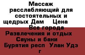 Массаж расслабляющий для состоятельных и щедрых Дам. › Цена ­ 1 100 - Все города Развлечения и отдых » Сауны и бани   . Бурятия респ.,Улан-Удэ г.